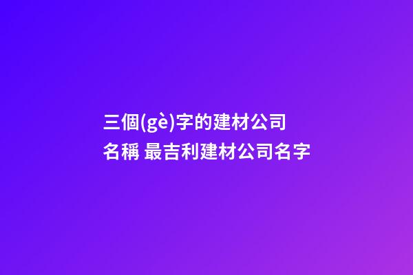 三個(gè)字的建材公司名稱 最吉利建材公司名字-第1張-公司起名-玄機(jī)派